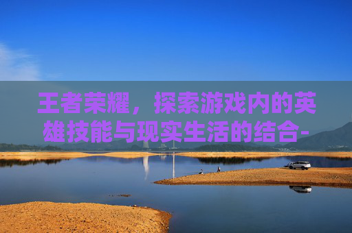 王者荣耀，探索游戏内的英雄技能与现实生活的结合-王者荣耀加血技能能换么