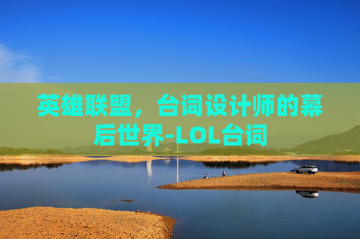 英雄联盟，台词设计师的幕后世界-LOL台词