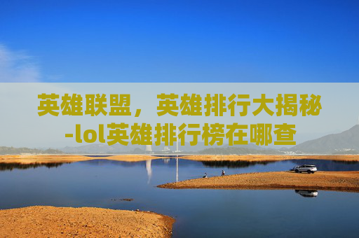 英雄联盟，英雄排行大揭秘-lol英雄排行榜在哪查