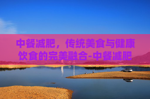 中餐减肥，传统美食与健康饮食的完美融合-中餐减肥食谱大全