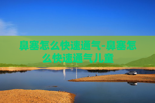 鼻塞怎么快速通气-鼻塞怎么快速通气儿童