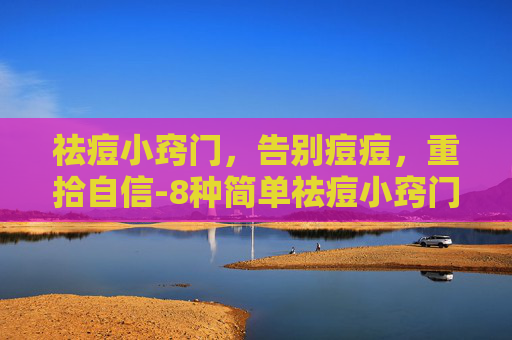 祛痘小窍门，告别痘痘，重拾自信-8种简单祛痘小窍门