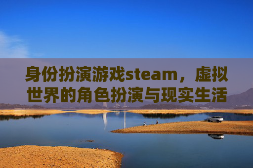 身份扮演游戏steam，虚拟世界的角色扮演与现实生活的反思-身份扮演游戏