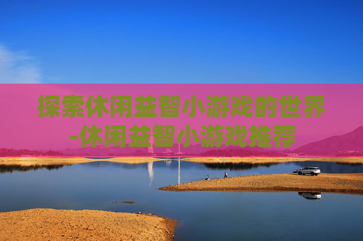探索休闲益智小游戏的世界-休闲益智小游戏推荐