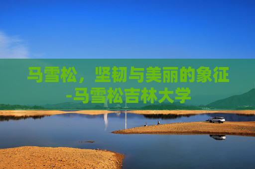马雪松，坚韧与美丽的象征-马雪松吉林大学