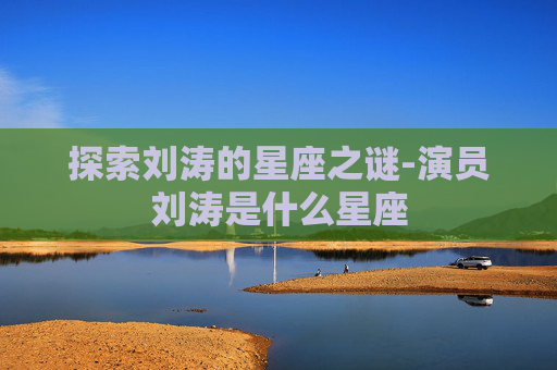 探索刘涛的星座之谜-演员刘涛是什么星座