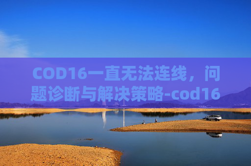 COD16一直无法连线，问题诊断与解决策略-cod16无法与主控端连线
