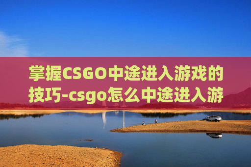 掌握CSGO中途进入游戏的技巧-csgo怎么中途进入游戏模式