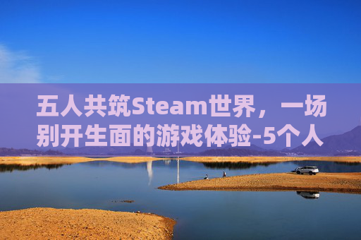 五人共筑Steam世界，一场别开生面的游戏体验-5个人一起玩儿的游戏看谁赢