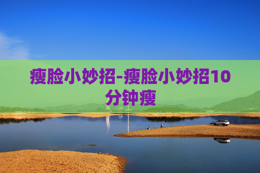 瘦脸小妙招-瘦脸小妙招10分钟瘦