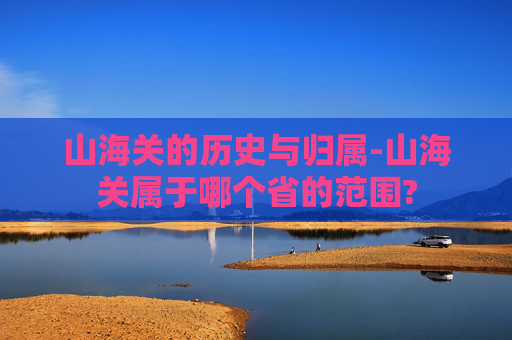 山海关的历史与归属-山海关属于哪个省的范围?