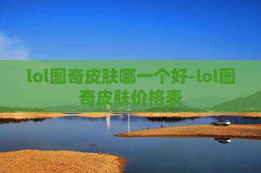 lol图奇皮肤哪一个好-lol图奇皮肤价格表