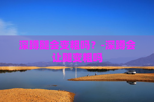 深蹲腿会变粗吗？-深蹲会让腿变粗吗