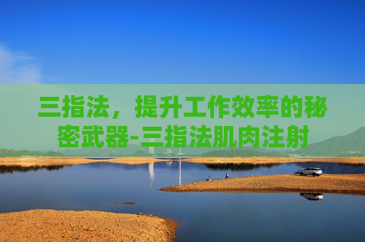 三指法，提升工作效率的秘密武器-三指法肌肉注射