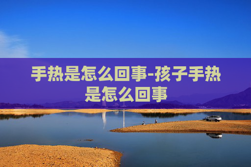 手热是怎么回事-孩子手热是怎么回事