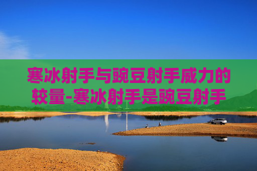 寒冰射手与豌豆射手威力的较量-寒冰射手是豌豆射手的姐姐吗