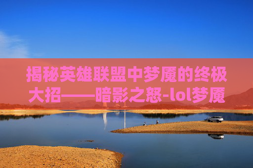 揭秘英雄联盟中梦魇的终极大招——暗影之怒-lol梦魇大招名字叫什么