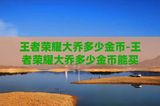 王者荣耀大乔多少金币-王者荣耀大乔多少金币能买