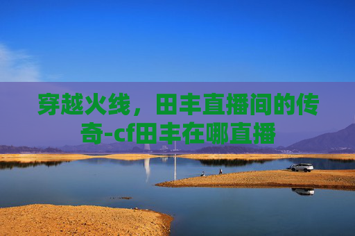 穿越火线，田丰直播间的传奇-cf田丰在哪直播