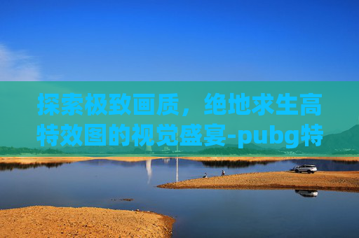 探索极致画质，绝地求生高特效图的视觉盛宴-pubg特效设置