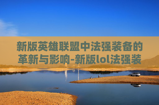 新版英雄联盟中法强装备的革新与影响-新版lol法强装备在哪里买