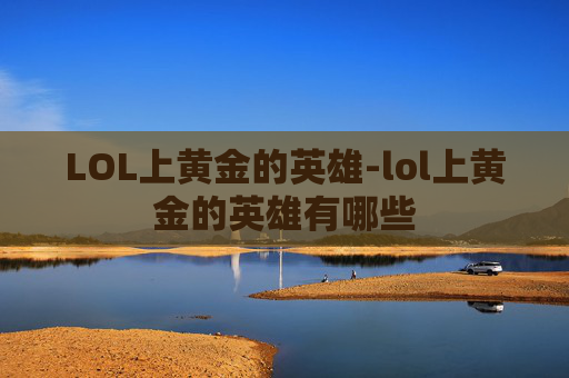 LOL上黄金的英雄-lol上黄金的英雄有哪些