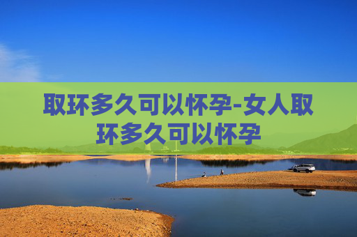 取环多久可以怀孕-女人取环多久可以怀孕