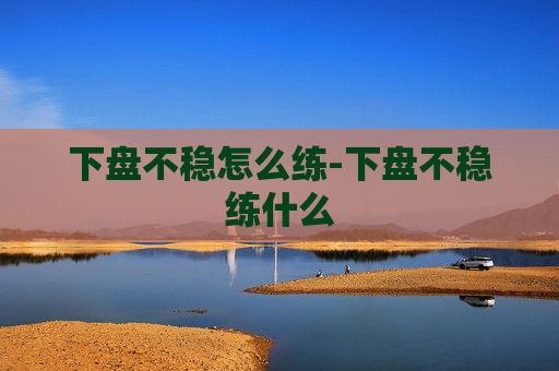 下盘不稳怎么练-下盘不稳练什么