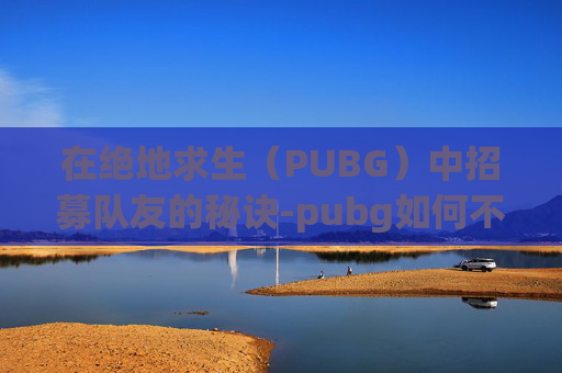 在绝地求生（PUBG）中招募队友的秘诀-pubg如何不匹配队友