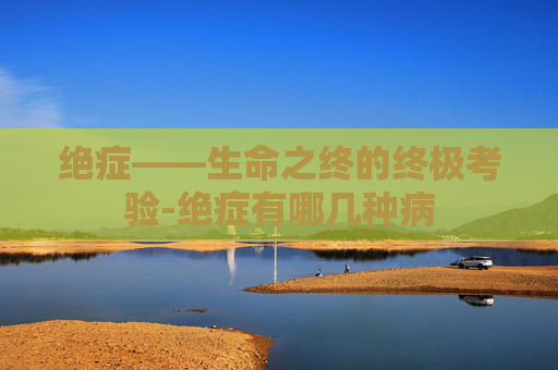 绝症——生命之终的终极考验-绝症有哪几种病