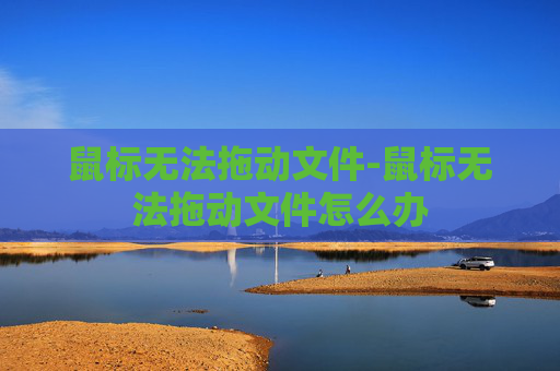 鼠标无法拖动文件-鼠标无法拖动文件怎么办