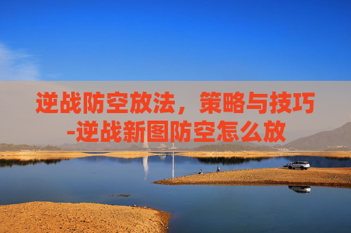 逆战防空放法，策略与技巧-逆战新图防空怎么放