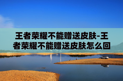 王者荣耀不能赠送皮肤-王者荣耀不能赠送皮肤怎么回事