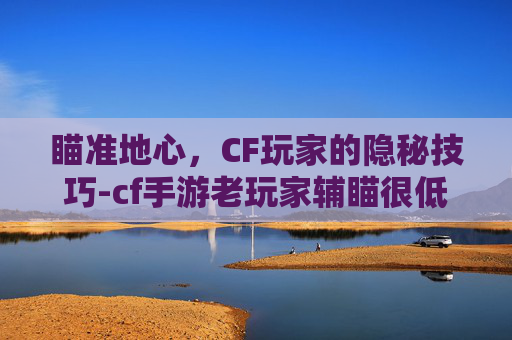 瞄准地心，CF玩家的隐秘技巧-cf手游老玩家辅瞄很低