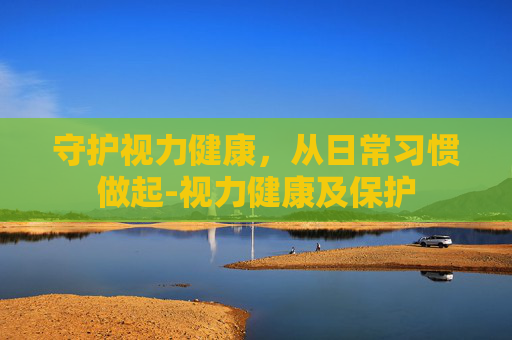 守护视力健康，从日常习惯做起-视力健康及保护