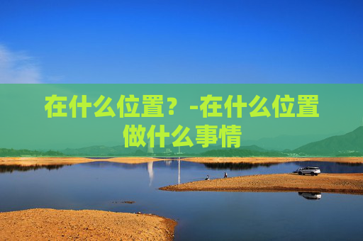 在什么位置？-在什么位置做什么事情