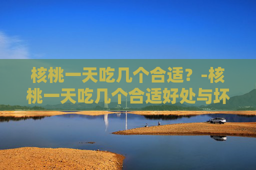 核桃一天吃几个合适？-核桃一天吃几个合适好处与坏处