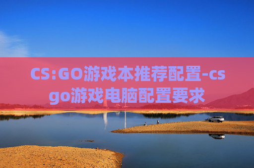 CS:GO游戏本推荐配置-csgo游戏电脑配置要求