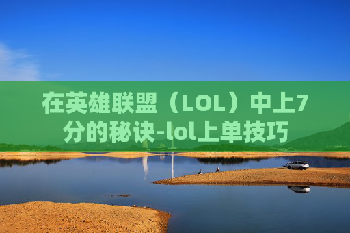 在英雄联盟（LOL）中上7分的秘诀-lol上单技巧