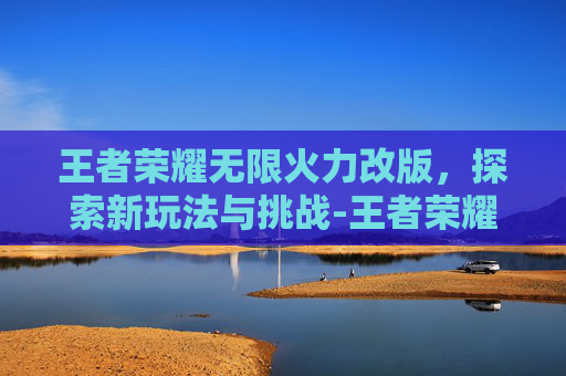 王者荣耀无限火力改版，探索新玩法与挑战-王者荣耀无限火力改版最新消息