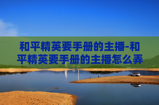 和平精英要手册的主播-和平精英要手册的主播怎么弄
