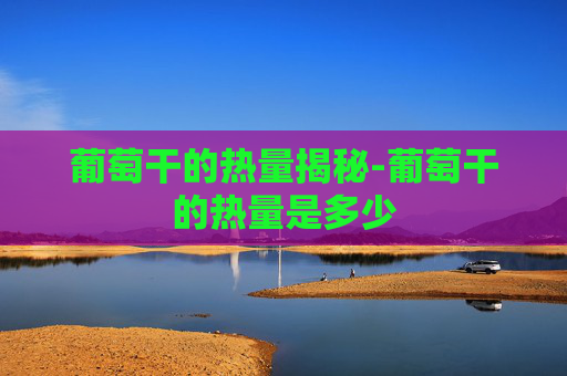 葡萄干的热量揭秘-葡萄干的热量是多少