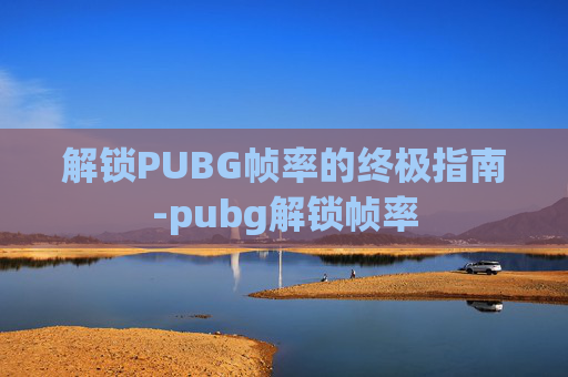 解锁PUBG帧率的终极指南-pubg解锁帧率