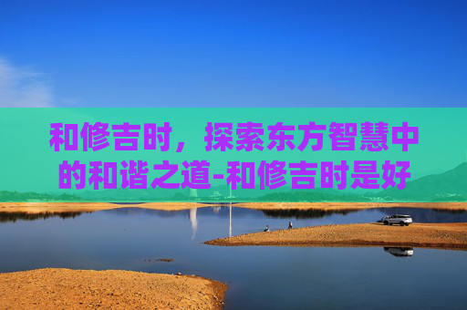 和修吉时，探索东方智慧中的和谐之道-和修吉时是好人吗
