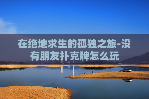 在绝地求生的孤独之旅-没有朋友扑克牌怎么玩