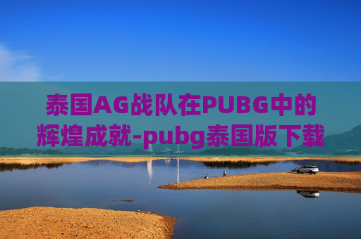 泰国AG战队在PUBG中的辉煌成就-pubg泰国版下载