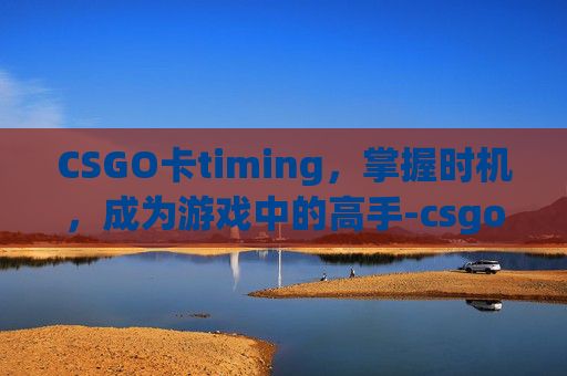 CSGO卡timing，掌握时机，成为游戏中的高手-csgo中Timing的简单介绍