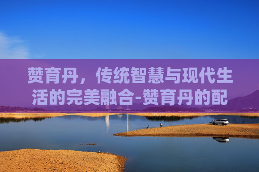 赞育丹，传统智慧与现代生活的完美融合-赞育丹的配方组成及剂量
