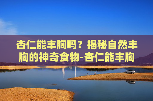 杏仁能丰胸吗？揭秘自然丰胸的神奇食物-杏仁能丰胸吗怎么吃