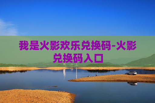 我是火影欢乐兑换码-火影兑换码入口